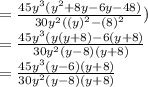 =  \frac{ {45y}^{3}( {y}^{2}   + 8y - 6y - 48)}{ {30y}^{2} ( {(y)}^{2} -  {(8)}^{2}  } ) \\  =   \frac{ {45y}^{3}( y(y  + 8)- 6(y  + 8)}{ {30y}^{2}(y - 8)(y + 8)} \\ = \frac{ {45y}^{3}( y -  6)(y  + 8)}{ {30y}^{2}(y - 8)(y + 8)} \\