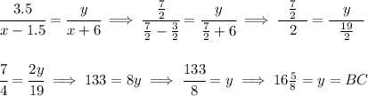\cfrac{3.5}{x-1.5}=\cfrac{y}{x+6}\implies \cfrac{~~\frac{7}{2}~~}{\frac{7}{2}-\frac{3}{2}}=\cfrac{y}{\frac{7}{2}+6}\implies \cfrac{~~ \frac{7}{2}~~}{2}=\cfrac{y}{~~\frac{19}{2}~~} \\\\\\ \cfrac{7}{4}=\cfrac{2y}{19}\implies 133=8y\implies \cfrac{133}{8}=y\implies 16\frac{5}{8}=y=BC