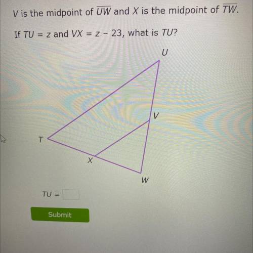V is the midpoint of UW and X is the midpoint of TW.
If TU = z and VX = z 23, what is TU?