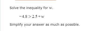 I know the answer is w<-7.3 plz explain .

Solve the inequality for 
-4.8 >2.5+w .
Simplify