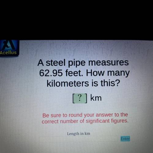 Acellus

A steel pipe measures
62.95 feet. How many
kilometers is this?
? ] km
Be sure to round yo