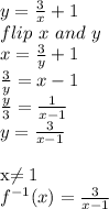 y=\frac{3}{x} +1\\&#10;flip~x~and~y\\&#10;x=\frac{3}{y} +1\\&#10;\frac{3}{y} =x-1\\&#10;\frac{y}{3} =\frac{1}{x-1} \\&#10;y=\frac{3}{x-1} \\&#10;&#10;x\neq 1\\&#10;f^{-1}(x)=\frac{3}{x-1}