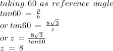 taking \:  \: 60 \:  \: as \:  \: reference \:  \: angle \\ tan60 \:  =  \:  \frac{p}{b} \\ or \: tan60 \:  =  \:  \frac{8 \sqrt{3} }{z}  \\ or \: z \:  =  \frac{8 \sqrt{3} }{tan60}  \\ z \:  =  \: 8