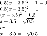 0.5(x+3.5)^{2} -1=0\\0.5(x+3.5)^{2} =1\\(x+3.5)^{2} = 0.5\\x+3.5 = \sqrt{0.5}\\or\\ x+3.5=-\sqrt{0.5} \\