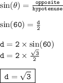 { \tt{ \sin( \theta) =  \frac{opposite}{hypotenuse}  }} \\  \\ { \tt{ \sin(60 \degree)  =  \frac{d}{2} }} \\  \\ { \tt{d = 2 \times  \sin(60 \degree) }} \\ { \tt{d = 2 \times  \frac{ \sqrt{3} }{2} }} \\   \\ { \boxed{ \tt{ \: d =  \sqrt{3} } \: }}