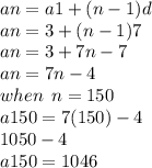 an = a1 + (n - 1)d \\ an = 3 + (n - 1)7  \\ an = 3 + 7n - 7 \\an = 7n - 4 \\ when \:  \: n = 150 \\ a150 = 7(150) - 4   \\  1050 - 4  \\ a150 = 1046