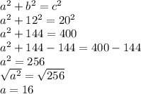 a^{2} + b^{2} =c^{2} \\a^{2} +12^{2} =20^{2} \\a^{2} +144=400\\a^{2} +144-144=400-144\\a^{2} =256\\\sqrt{a^{2}} =\sqrt{256}\\a = 16