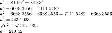 a^{2} +81.66^{2} =84.33^{2} \\a^{2} +6668.3556 = 7111.5489\\a^{2} +6668.3556-6668.3556=7111.5489-6668.3556\\a^{2} =443.1933\\\sqrt{a^{2} } =\sqrt{443.1933} \\a=21.052