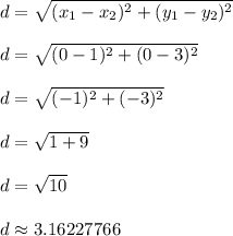 d = \sqrt{(x_1 - x_2)^2 + (y_1 - y_2)^2}\\\\d = \sqrt{(0-1)^2 + (0-3)^2}\\\\d = \sqrt{(-1)^2 + (-3)^2}\\\\d = \sqrt{1 + 9}\\\\d = \sqrt{10}\\\\d \approx 3.16227766\\\\