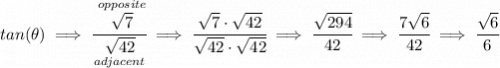 tan(\theta )\implies \cfrac{\stackrel{opposite}{\sqrt{7}}}{\underset{adjacent}{\sqrt{42}}}\implies \cfrac{\sqrt{7}\cdot \sqrt{42}}{\sqrt{42}\cdot \sqrt{42}}\implies \cfrac{\sqrt{294}}{42}\implies \cfrac{7\sqrt{6}}{42}\implies \cfrac{\sqrt{6}}{6}