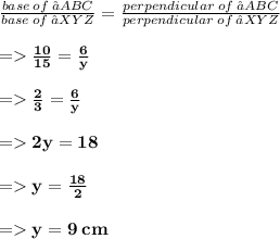 \frac{base \: of \:∆ABC}{base \: of \:∆XYZ }  =  \frac{perpendicular \: of \:∆ABC }{perpendicular \: of \:∆XYZ }  \\  \\\bold{ =   \frac{\cancel{10}}{\cancel{15}} =  \frac{6}{y}}  \\  \\\bold{=\frac{2}{3}  =  \frac{6}{y}}  \\\\\bold{ =2y = 18} \\\\= \bold{y =  \frac{18}{2} } \\  \\ \bold{=y = 9\: cm}