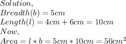 Solution,\\Breadth(b)=5cm\\Length (l)=4cm+6cm=10cm\\Now ,\\Area=l*b=5cm*10cm=50cm^{2}