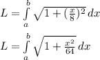 L=\int\limits^b_a {\sqrt{1+(\frac{x}{8})^2} } \, dx\\ \\L=\int\limits^b_a {\sqrt{1+\frac{x^2}{64}}} \, dx