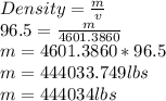 Density=\frac{m}{v} \\96.5=\frac{m}{4601.3860} \\m=4601.3860*96.5\\m=444033.749 lbs\\m=444034 lbs\\