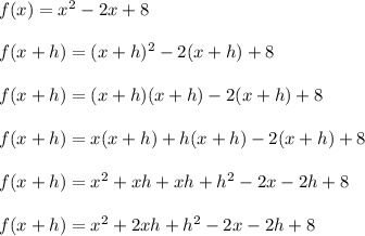 f(x) = x^2 - 2x + 8\\\\f(x+h) = (x+h)^2 - 2(x+h) + 8\\\\f(x+h) = (x+h)(x+h) - 2(x+h) + 8\\\\f(x+h) = x(x+h)+h(x+h) - 2(x+h) + 8\\\\f(x+h) = x^2+xh+xh+h^2 - 2x-2h + 8\\\\f(x+h) = x^2+2xh+h^2 - 2x-2h + 8\\\\