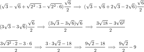 (\sqrt{3}-\sqrt{6}+\sqrt{2^2\cdot 3}-\sqrt{2^2\cdot 6})\cfrac{\sqrt{6}}{2}\implies (\sqrt{3}-\sqrt{6}+2\sqrt{3}-2\sqrt{6})\cfrac{\sqrt{6}}{2} \\\\\\ (3\sqrt{3}-3\sqrt{6})\cfrac{\sqrt{6}}{2}\implies \cfrac{(3\sqrt{3}-3\sqrt{6})\sqrt{6}}{2}\implies \cfrac{3\sqrt{18}-3\sqrt{6^2} }{2} \\\\\\ \cfrac{3\sqrt{3^2\cdot 2}-3\cdot 6}{2}\implies \cfrac{3\cdot 3\sqrt{2}-18}{2}\implies \cfrac{9\sqrt{2}-18}{2}\implies \cfrac{9\sqrt{2}}{2}-9