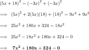 {(5x + 18)}^{2}  =  {( - 3x)}^{2}  +  {( - 3x)}^{2}  \\  \\  \implies \:  {(5x)}^{2}  + 2(5x)(18) +  {(18)}^{2}  = 9 {x}^{2}  + 9 {x}^{2}  \\  \\  \implies \: 25 {x}^{2}  + 180x + 324 = 18 {x}^{2}  \\  \\  \implies \: 25 {x}^{2}  - 18 {x}^{2}  + 180x + 324 = 0 \\  \\ \implies \: \ \red{ \bold{ 7 {x}^{2}    + 180x + 324  = 0}}\\  \\