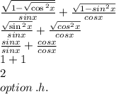 \frac{ \sqrt{1 -  \sqrt{ \cos{}^{2} x} } }{ sinx}   +  \frac{ \sqrt{1 -  { sin}^{2} x} }{ cosx}  \\  \frac{ \sqrt{ \sin {}^{2} x } }{sinx}  +  \frac{ \sqrt{cos {}^{2}x } }{cosx}  \\   \frac{ sinx}{sinx}   +  \frac{cosx}{cosx}  \\ 1 + 1 \\ 2 \\ option \: .h.