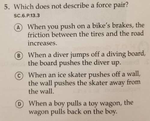 5. Which does not describe a force pair? а SC.6.P.13.3 A When you push on a bike's brakes, the fric
