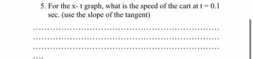 5. For the X - t graph, what is the speed of the cart at t = 0.1 sec. (use the slope of the tangent