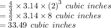 =  \frac{4}{3}  \times 3.14 \times  {(2)}^{3}  \:  \: cubic \:  \: inches \\  =  \frac{4}{3}  \times 3.14 \times 8 \:  \: cubic \:  \: inches \\  = 33.49 \:  \: cubic \:  \: inches