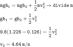 \tt mgh_1=mgh_2+\dfrac{1}{2}mv_2^2\rightarrow divide\:m\\\\gh_1=gh_2+\dfrac{1}{2}v_2^2\\\\9.8(1.226-0.126)=\dfrac{1}{2}v_2^2\\\\v_2=4.64\:m/s