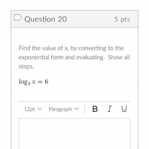 Find the value of x, by converting to the exponential form and evaluating. Show all steps.

log5=6