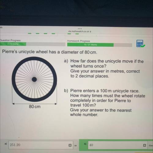 Pierre’s unicycle wheel had a diameter of 80cm.

a) how far does the unicycle move if the wheel tu