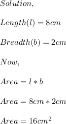 Solution,\\\\Length(l)=8cm\\\\Breadth(b)=2cm\\\\Now,\\\\Area=l*b\\\\Area=8cm*2cm\\\\Area=16cm^{2}