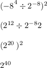{( - 8}^{4}  \div {2}^{ - 8})^{2}  \\  \ \\ ( {2}^{12}  \div  {2}^{ - 8} 2 \\  \\ ( {2}^{20} \: )^{2}  \\  \\  {2}^{40}