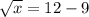 \sqrt{x}  = 12 -9