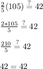 \frac{2}{5}(105)\stackrel{?}{=}42\\\\\frac{2*105}{5}\stackrel{?}{=}42\\ \\\frac{210}{5}\stackrel{?}{=}42\\ \\42=42