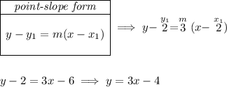 \begin{array}{|c|ll} \cline{1-1} \textit{point-slope form}\\ \cline{1-1} \\ y-y_1=m(x-x_1) \\\\ \cline{1-1} \end{array}\implies y-\stackrel{y_1}{2}=\stackrel{m}{3}(x-\stackrel{x_1}{2}) \\\\\\ y-2=3x-6\implies y=3x-4