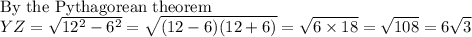 \text{By the Pythagorean theorem}\\YZ=\sqrt{12^2-6^2} =\sqrt{(12-6)(12+6)} =\sqrt{6\times18} =\sqrt{108} =6\sqrt{3}