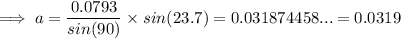 \implies a=\dfrac{0.0793}{sin(90)}\times sin(23.7)=0.031874458...=0.0319
