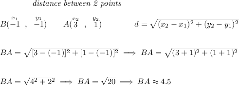 ~~~~~~~~~~~~\textit{distance between 2 points} \\\\ B(\stackrel{x_1}{-1}~,~\stackrel{y_1}{-1})\qquad A(\stackrel{x_2}{3}~,~\stackrel{y_2}{1})\qquad \qquad d = \sqrt{( x_2- x_1)^2 + ( y_2- y_1)^2} \\\\\\ BA=\sqrt{[3 - (-1)]^2 + [1 - (-1)]^2}\implies BA=\sqrt{(3+1)^2+(1+1)^2} \\\\\\ BA=\sqrt{4^2+2^2}\implies BA=\sqrt{20}\implies BA\approx 4.5