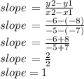 slope \:  =  \frac{y2 - y1 }{x2 - x1}  \\ slope \:  =   \frac{ - 6 -( - 8) }{ - 5 - ( - 7)} \\ slope \:  =  \frac{ - 6 + 8}{ - 5 + 7}  \\ slope \:  =  \frac{2}{2}  \\ slope = 1