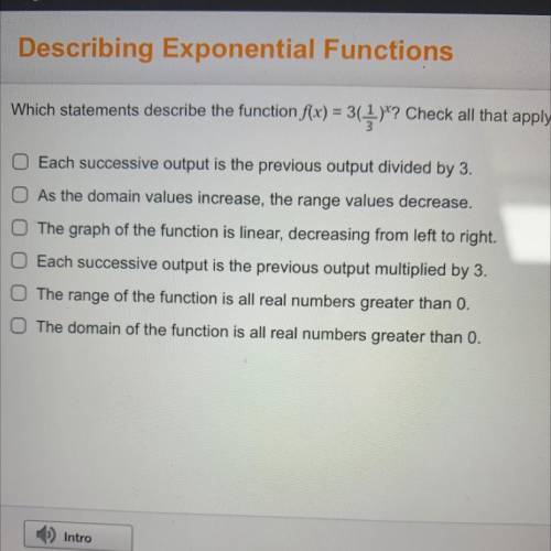 Describing Exponential Functions

Which statements describe the function f(x) = 3(_)*? Check all t