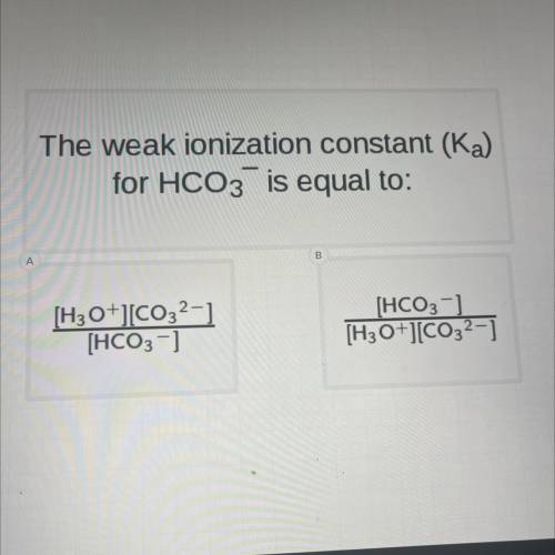 The weak ionization constant (Ka)

for HCO3 is equal to:A
[H3O+][CO32-)
[HCO3-)
(HCO3-)
[H3O+][CO3