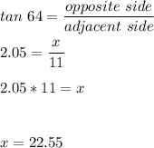 tan \ 64 =\dfrac{opposite \ side}{adjacent \ side}\\\\2.05=\dfrac{x}{11}\\\\2.05*11=x\\\\\\x =  22.55