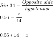 Sin \ 34 = \dfrac{Opposite \ side}{hypotenuse}\\\\0.56 = \dfrac{x}{14}\\\\\\0.56*14=x