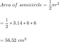 Area \ of \ semicircle = \dfrac{1}{2}\pi r^{2}\\\\\\=\dfrac{1}{2}* 3.14*6*6\\\\\\= 56.52 \ cm^{2}
