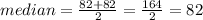median = \frac{82+82}{2} =\frac{164}{2} =82