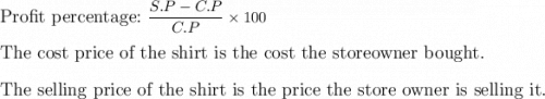 \large\tex\text{Profit percentage:} \ \dfrac{S.P - C.P}{C.P} \times 100 \\\\ \tex\text{The cost price of the shirt is the cost the storeowner bought.} \\\\ \ \ \tex\text{The selling price of the shirt is the price the store owner is selling it.}