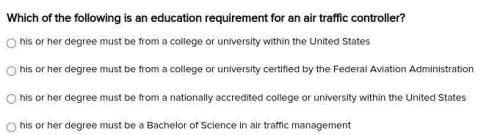 Which of the following is an education requirement for an air traffic controller?

his or her degr