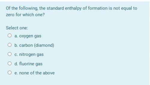 Of the following, the standard enthalpy of formation is not equal to zero for which one?

a. oxyg