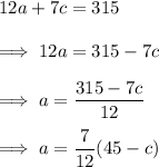 12a+7c=315\\\\\implies 12a = 315-7c\\\\\implies a = \dfrac{315-7c}{12}\\\\\implies a = \dfrac{7}{12}(45-c)