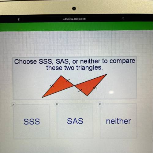 Choose SSS, SAS, or neither to compare

these two triangles.
A
B
CO
SSS
SAS
neither