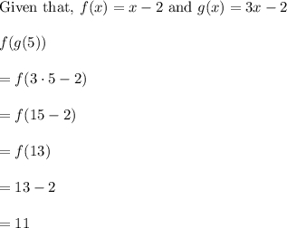 \text{Given that,} ~ f(x) = x -2~ \text{and}~ g(x) = 3x-2\\\\f(g(5))\\\\=f(3\cdot 5 -2)\\\\=f(15-2)\\\\=f(13)\\\\=13-2\\\\=11