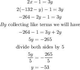 \begin{gathered} 2x-1=3y \\ 2(-132-y)-1=3y \\ -264-2y-1=3y \\ By\text{ collecting like terms we will have} \\ -264-1=3y+2y \\ 5y=-265 \\ \text{divide both sides by 5} \\ \frac{5y}{5}=-\frac{265}{5} \\ y=-53 \end{gathered}
